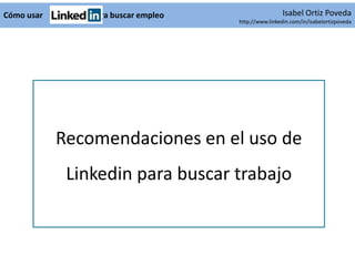 Cómo usar       para buscar empleo                    Isabel Ortiz Poveda
                                     http://www.linkedin.com/in/isabelortizpoveda




            Recomendaciones en el uso de
             Linkedin para buscar trabajo
 