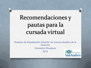 Recomendaciones y
pautas para la
cursada virtual
Postítulo de Actualización Docente: los nuevos desafíos de la
docencia
Comodoro Rivadavia
2014

 