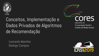 Conceitos, Implementação e
Dados Privados de Algoritmos
de Recomendação
Leonardo Marinho
Rodrigo Campos
 