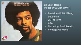 Gil Scott-Heron
Pieces Of A Man (1971)
- Beat Goes Public/Flying
Dutchman
- 2LP, 45 RPM
- AAA
- Mastering: Frank Merritt
- Prensaje: GZ Media
 