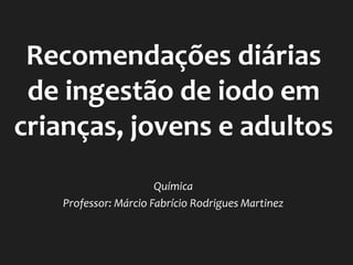 Recomendações diárias
de ingestão de iodo em
crianças, jovens e adultos
Química
Professor: Márcio Fabrício Rodrigues Martinez
 