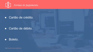 Formas de pagamento.
● Cartão de crédito.
● Cartão de débito.
● Boleto.
Fonte: Pequenas Empresas Grandes Negócios.
 