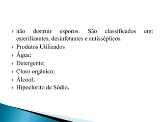  não destruir esporos. São classificados em:
esterilizantes, desinfetantes e antissépticos.
 Produtos Utilizados
 Água;
 Detergente;
 Cloro orgânico;
 Álcool;
 Hipoclorito de Sódio.
 