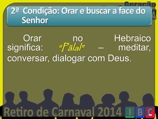 2ª Condição: Orar e buscar a face do
Senhor
Orar
no
Hebraico
significa:
“Pãlal”
–
meditar,
conversar, dialogar com Deus.

 