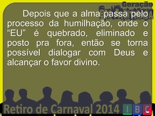 Depois que a alma passa pelo
processo da humilhação, onde o
“EU” é quebrado, eliminado e
posto pra fora, então se torna
possível dialogar com Deus e
alcançar o favor divino.

 