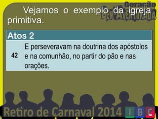 Vejamos o exemplo da igreja
primitiva.
Atos 2
E perseveravam na doutrina dos apóstolos
42 e na comunhão, no partir do pão e nas
orações.

 