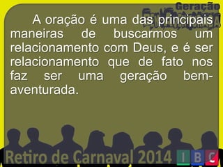 A oração é uma das principais
maneiras de buscarmos um
relacionamento com Deus, e é ser
relacionamento que de fato nos
faz ser uma geração bemaventurada.

 