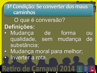 3ª Condição: Se converter dos maus
caminhos
O que é conversão?
Definições:
• Mudança
de
forma
ou
qualidade, sem mudança de
substância;
• Mudança moral para melhor;
• Inverter a rota.

 