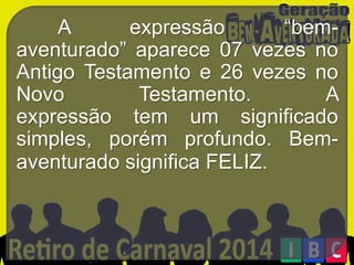 A
expressão
“bemaventurado” aparece 07 vezes no
Antigo Testamento e 26 vezes no
Novo
Testamento.
A
expressão tem um significado
simples, porém profundo. Bemaventurado significa FELIZ.

 