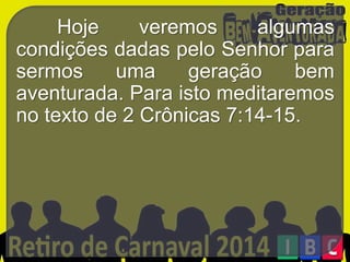 Hoje
veremos
algumas
condições dadas pelo Senhor para
sermos
uma
geração
bem
aventurada. Para isto meditaremos
no texto de 2 Crônicas 7:14-15.

 