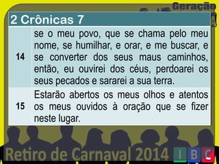 2 Crônicas 7
se o meu povo, que se chama pelo meu
nome, se humilhar, e orar, e me buscar, e
14 se converter dos seus maus caminhos,
então, eu ouvirei dos céus, perdoarei os
seus pecados e sararei a sua terra.
Estarão abertos os meus olhos e atentos
15 os meus ouvidos à oração que se fizer
neste lugar.

 