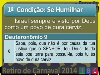 1ª Condição: Se Humilhar
Israel sempre é visto por Deus
como um povo de dura cerviz:
Deuteronômio 9
6

Sabe, pois, que não é por causa da tua
justiça que o SENHOR, teu Deus, te dá
esta boa terra para possuí-la, pois tu és
povo de dura cerviz.

 