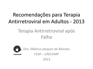 Recomendações para Terapia
Antirretroviral em Adultos - 2013
Terapia Antirretroviral após
Falha
Dra. Mônica Jacques de Moraes
FCM – UNICAMP
2013
 