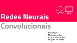 Redes Neurais
Convolucionais
▪ Convoluções
▪ Muitas camadas
▪ Altamente escaláveis
▪ Imagens em mente
 