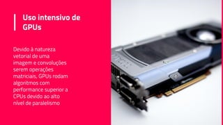 Uso intensivo de
GPUs
Devido à natureza
vetorial de uma
imagem e convoluções
serem operações
matriciais, GPUs rodam
algoritmos com
performance superior a
CPUs devido ao alto
nível de paralelismo
 