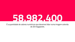58.982.400É a quantidade de valores numéricos que devemos lidar numa imagem colorida
de 20 megapixels.
 