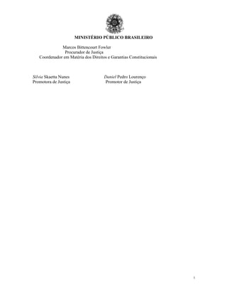 MINISTÉRIO PÚBLICO BRASILEIRO
1
2
Marcos Bittencourt Fowler
Procurador de Justiça
Coordenador em Matéria dos Direitos e Garantias Constitucionais
Silvia Skaetta Nunes Daniel Pedro Lourenço
Promotora de Justiça Promotor de Justiça
 