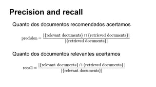 Precision and recall
Quanto dos documentos recomendados acertamos
Quanto dos documentos relevantes acertamos
 
