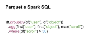 Parquet e Spark SQL
df.groupBy(df("user"), df("object"))
.agg(first("user"), first("object"), max("scroll"))
.where(df("scroll") > 50)
 