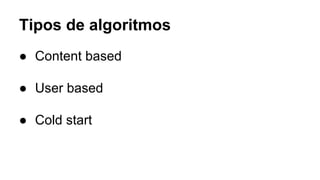 Tipos de algoritmos
● Content based
● User based
● Cold start
 