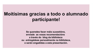 Moitísimas gracias a todo o alumnado
participante!
Se queredes facer máis suxestións,
enviade as vosas recomendacións
a través do blog da biblioteca
ou entregádeas persoalmente na biblioteca,
e serán engadidas a esta presentación.
 
