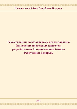 Рекомендации по безопасному использованию
банковских платежных карточек,
разработанные Национальным банком
Республики Беларусь
Национальный банк Республики Беларусь
2016
 