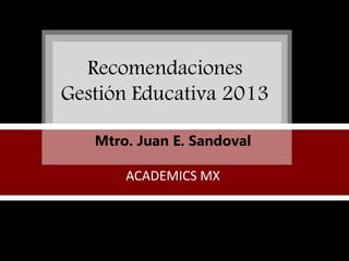 Recomendaciones
Gestión Educativa 2013
Mtro. Juan E. Sandoval
ACADEMICS MX
 