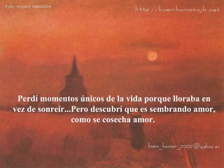 Perdí momentos únicos de la vida porque lloraba en vez de sonreír...Pero descubrí que es sembrando amor, como se cosecha amor.  