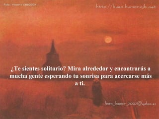 ¿Te sientes solitario? Mira alrededor y encontrarás a mucha gente esperando tu sonrisa para acercarse más a ti.  