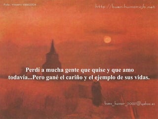 Perdí a mucha gente que quise y que amo todavía...Pero gané el cariño y el ejemplo de sus vidas.  