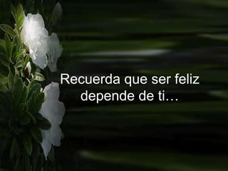 Recuerda que ser feliz
depende de ti…
 