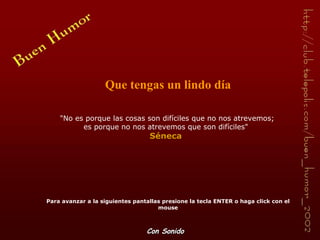 Que tengas un lindo día Para avanzar a la siguientes pantallas presione la tecla ENTER o haga click con el mouse &quot;No es porque las cosas son difíciles que no nos atrevemos; es porque no nos atrevemos que son difíciles&quot;   Séneca  Con Sonido 