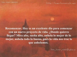 Recomenzar. Hoy es un excelente día para comenzar con un nuevo proyecto de vida. ¿Donde quieres llegar? Mira alto, sueña alto, anhela lo mejor de lo mejor, anhela todo lo bueno, pues la vida nos trae lo que anhelamos.  