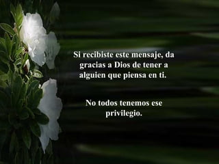 Si recibiste este mensaje, da
  gracias a Dios de tener a
 alguien que piensa en ti.


   No todos tenemos ese
        privilegio.
 