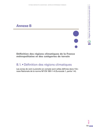 125
PROGRAMMED’ACCOMPAGNEMENTDESPROFESSIONNELS
«Règlesdel’ArtGrenelleEnvironnement2012»Neuf
SYSTEMES CONSTRUCTIFS À OSSATURE BOIS – MAITRISE DES PERFORMANCES THERMIQUES
Définition des régions climatiques de la France
métropolitaine et des catégories de terrain
B.1. • Définition des régions climatiques
Les zones de vent à prendre en compte sont celles définies dans l'An-
nexe Nationale de la norme NF EN 1991-1-4 (Eurocode 1, partie 1-4).
Annexe B
 