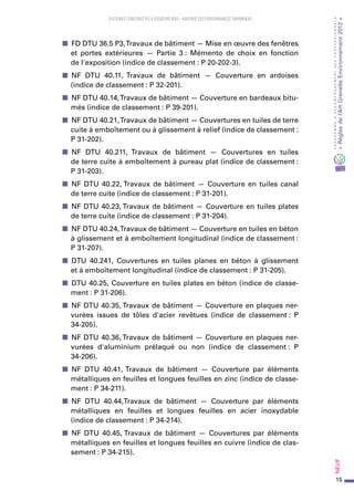 15
PROGRAMMED’ACCOMPAGNEMENTDESPROFESSIONNELS
«Règlesdel’ArtGrenelleEnvironnement2012»Neuf﻿
SYSTEMES CONSTRUCTIFS À OSSATURE BOIS – MAITRISE DES PERFORMANCES THERMIQUES
■■ FD DTU 36.5 P3,Travaux de bâtiment — Mise en œuvre des fenêtres
et  portes extérieures — Partie 3 : Mémento de  choix en  fonction
de l'exposition (indice de classement : P 20-202-3).
■■ NF DTU 40.11, Travaux de  bâtiment — Couverture en  ardoises
(indice de classement : P 32-201).
■■ NF DTU 40.14,Travaux de bâtiment — Couverture en bardeaux bitu-
més (indice de classement : P 39-201).
■■ NF DTU 40.21,Travaux de bâtiment — Couvertures en tuiles de terre
cuite à emboîtement ou à glissement à relief (indice de classement :
P 31-202).
■■ NF DTU 40.211, Travaux de  bâtiment — Couvertures en  tuiles
de terre cuite à emboîtement à pureau plat (indice de classement :
P 31-203).
■■ NF DTU 40.22, Travaux de bâtiment — Couverture en tuiles canal
de terre cuite (indice de classement : P 31-201).
■■ NF DTU 40.23, Travaux de bâtiment — Couverture en tuiles plates
de terre cuite (indice de classement : P 31-204).
■■ NF DTU 40.24,Travaux de bâtiment — Couverture en tuiles en béton
à glissement et à emboîtement longitudinal (indice de classement :
P 31-207).
■■ DTU 40.241, Couvertures en  tuiles planes en  béton à  glissement
et à emboîtement longitudinal (indice de classement : P 31-205).
■■ DTU 40.25, Couverture en tuiles plates en béton (indice de classe-
ment : P 31-206).
■■ NF DTU 40.35, Travaux de bâtiment — Couverture en plaques ner-
vurées issues de  tôles d'acier revêtues (indice de  classement : P
34-205).
■■ NF DTU 40.36, Travaux de bâtiment — Couverture en plaques ner-
vurées d'aluminium prélaqué ou  non (indice de  classement : P
34-206).
■■ NF DTU 40.41, Travaux de  bâtiment — Couverture par  éléments
métalliques en feuilles et longues feuilles en zinc (indice de classe-
ment : P 34-211).
■■ NF DTU 40.44,Travaux de  bâtiment — Couverture par  éléments
métalliques en  feuilles et  longues feuilles en  acier inoxydable
(indice de classement : P 34-214).
■■ NF DTU 40.45, Travaux de  bâtiment — Couvertures par  éléments
métalliques en feuilles et longues feuilles en cuivre (indice de clas-
sement : P 34-215).
 