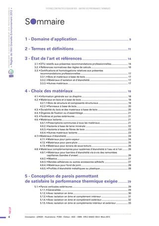 4
PROGRAMMED’ACCOMPAGNEMENTDESPROFESSIONNELS
«Règlesdel’ArtGrenelleEnvironnement2012»Neuf﻿
SYSTEMES CONSTRUCTIFS À OSSATURE BOIS – MAITRISE DES PERFORMANCES THERMIQUES
Slmmaire
Conception : LENOX – Illustrations : FCBA – Éditeur : AQC – ISBN : 978-2-35443-128-0– Mars 2013
1 - Domaine d'application................................................................ 9
2 - Termes et définitions...................................................................11
3 - État de l'art et références........................................................ 14
  3.1. • DTU relatifs aux présentes recommandations professionnelles.......................... 14
  3.2. • Références normatives des règles de calculs........................................................ 16
  3.3. • Certifications et homologations relatives aux présentes
recommandations professionnelles........................................................................ 17
3.3.1. • Bois et matériaux à base de bois................................................................. 17
3.3.2. • Matériaux d'isolation et d'étanchéité.......................................................... 17
3.3.3. • Autres matériaux........................................................................................... 17
4 - Choix des matériaux................................................................... 18
  4.1. • Information générale sur ce chapitre...................................................................... 18
  4.2. • Matériaux en bois et à base de bois....................................................................... 18
4.2.1. • Bois de structure et composants structuraux............................................. 18
4.2.2. • Panneaux à base de bois.............................................................................. 20
  4.3. • Durabilité du bois et des matériaux à base de bois.............................................. 20
  4.4. • Organes de fixation ou d'assemblage.................................................................... 21
  4.5. • Fenêtres et portes extérieures................................................................................. 21
  4.6. • Matériaux isolants.................................................................................................... 21
4.6.1. • Prescriptions communes à tous les matériaux........................................... 21
4.6.2. • Isolants à base de laine minérale................................................................ 22
4.6.3. • Isolants à base de fibres de bois................................................................. 23
4.6.4. • Autres matériaux isolants............................................................................ 23
  4.7. • Matériaux d'étanchéité............................................................................................. 24
4.7.1. • Matériaux pour pare-vapeur......................................................................... 24
4.7.2. • Matériaux pour pare-pluie............................................................................ 25
4.7.3. • Matériaux pour écrans de sous-toiture........................................................ 26
  4.8. • Matériaux complémentaires pour systèmes d'étanchéité à l'eau et à l'air......... 26
4.8.1. • Matériaux pour barrière d'étanchéité vis-à-vis des remontées
capillaires (bandes d'arase)........................................................................... 26
4.8.2. • Mastics........................................................................................................... 27
4.8.3. • Bandes adhésives ou autres accessoires adhésifs.................................... 27
4.8.4. • Matériaux pour fond de joint....................................................................... 28
4.8.5. • Profilés d'étanchéité métalliques ou plastique........................................... 28
5 - Conception de parois permettant
de satisfaire la performance thermique exigée............ 29
  5.1. • Parois verticales extérieures.................................................................................... 29
5.1.1. • Généralités..................................................................................................... 29
5.1.2. • Avec isolation en âme................................................................................... 30
5.1.3. • Avec isolation en âme et complément intérieur......................................... 31
5.1.4. • Avec isolation en âme et complément extérieur........................................ 32
5.1.5. • Avec isolation en âme et compléments intérieur et extérieur................... 33
 