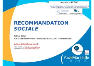 RECOMMANDATION
SOCIALE
Patrice	Bellot 
Aix-Marseille	Université	-	CNRS	(LSIS	UMR	7296)	—	OpenEdition	
patrice.bellot@univ-amu.fr
LSIS	-	DIMAG	team	http://www.lsis.org/dimag	
OpenEdition	Lab	:	http://lab.hypotheses.org
 
