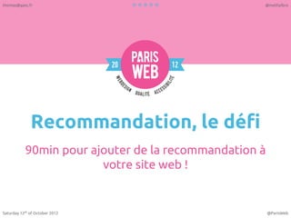 Recommandation, le défi
90min pour ajouter de la recommandation à
votre site web !
Saturday 12th
of October 2012 @ParisWeb
thomas@gasc.fr @methylbro
 