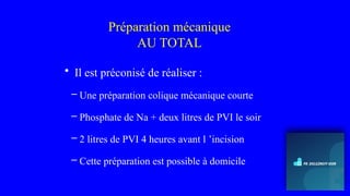 Préparation mécanique
AU TOTAL
• Il est préconisé de réaliser :
– Une préparation colique mécanique courte
– Phosphate de Na + deux litres de PVI le soir
– 2 litres de PVI 4 heures avant l ’incision
– Cette préparation est possible à domicile
 