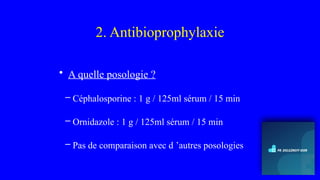 2. Antibioprophylaxie
• A quelle posologie ?
– Céphalosporine : 1 g / 125ml sérum / 15 min
– Ornidazole : 1 g / 125ml sérum / 15 min
– Pas de comparaison avec d ’autres posologies
 