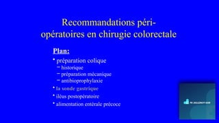 Recommandations péri-
opératoires en chirugie colorectale
Plan:
• préparation colique
– historique
– préparation mécanique
– antibioprophylaxie
• la sonde gastrique
• iléus postopératoire
• alimentation entérale précoce
 