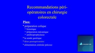 Recommandations péri-
opératoires en chirurgie
colorectale
Plan:
• préparation colique
– historique
– préparation mécanique
– antibioprophylaxie
• la sonde gastrique
• iléus postopératoire
• alimentation entérale précoce
 