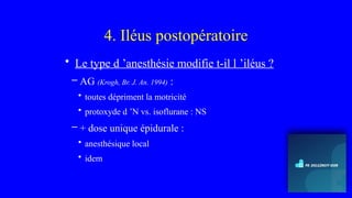 4. Iléus postopératoire
• Le type d ’anesthésie modifie t-il l ’iléus ?
– AG (Krogh, Br. J. An. 1994) :
• toutes dépriment la motricité
• protoxyde d ’N vs. isoflurane : NS
– + dose unique épidurale :
• anesthésique local
• idem
 