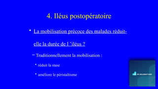 4. Iléus postopératoire
• La mobilisation précoce des malades réduit-
elle la durée de l ’iléus ?
– Traditionnellement la mobilisation :
• réduit la stase
• améliore le péristaltisme
 