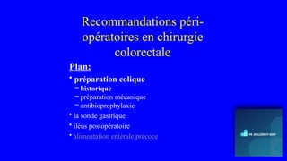 Recommandations péri-
opératoires en chirurgie
colorectale
Plan:
• préparation colique
– historique
– préparation mécanique
– antibioprophylaxie
• la sonde gastrique
• iléus postopératoire
• alimentation entérale précoce
 