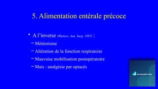 5. Alimentation entérale précoce
• A l’inverse (Watters, Ann. Surg. 1997) :
– Météorisme
– Altération de la fonction respiratoire
– Mauvaise mobilisation postopératoire
– Mais : analgésie par opiacés
 