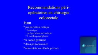 Recommandations péri-
opératoires en chirurgie
colorectale
Plan:
• préparation colique
– historique
– préparation mécanique
– l ’antibioprophylaxie
• la sonde gastrique
• iléus postopératoire
• alimentation entérale précoce
 