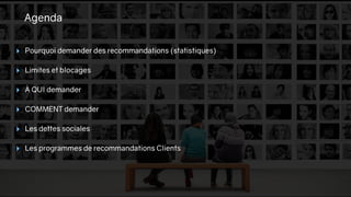 Agenda
‣ Pourquoi demander des recommandations (statistiques)
‣ Limites et blocages
‣ À QUI demander
‣ COMMENT demander
‣ Les dettes sociales
‣ Les programmes de recommandations Clients
 