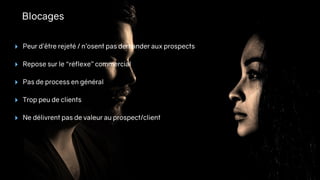 Blocages
‣ Peur d’être rejeté / n’osent pas demander aux prospects
‣ Repose sur le “réflexe” commercial
‣ Pas de process en général
‣ Trop peu de clients
‣ Ne délivrent pas de valeur au prospect/client
 